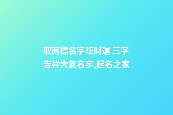 取商標名字旺財運 三字吉祥大氣名字,起名之家-第1張-商標起名-玄機派